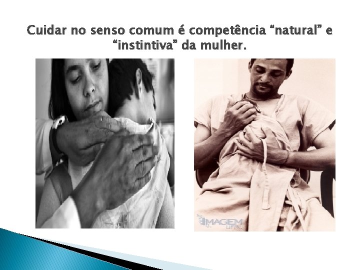 Cuidar no senso comum é competência “natural” e “instintiva” da mulher. 