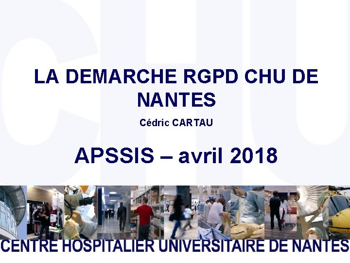 LA DEMARCHE RGPD CHU DE NANTES Cédric CARTAU APSSIS – avril 2018 CENTRE HOSPITALIER
