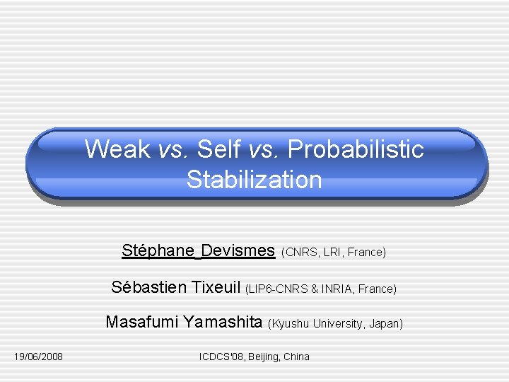 Weak vs. Self vs. Probabilistic Stabilization Stéphane Devismes (CNRS, LRI, France) Sébastien Tixeuil (LIP