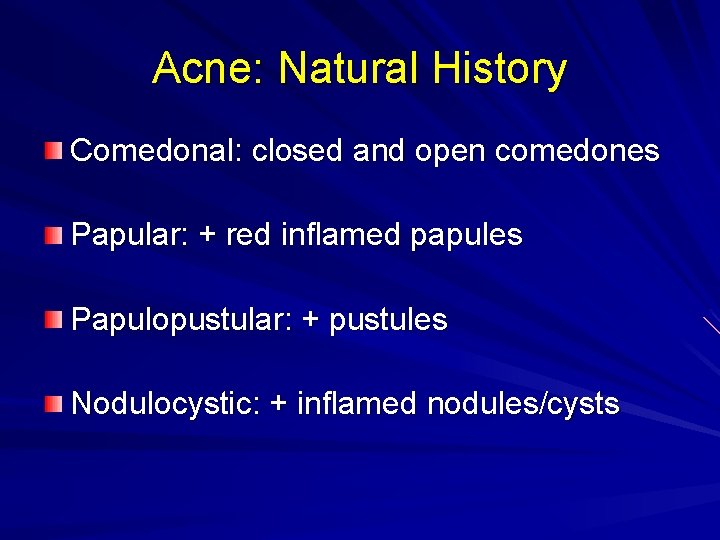 Acne: Natural History Comedonal: closed and open comedones Papular: + red inflamed papules Papulopustular: