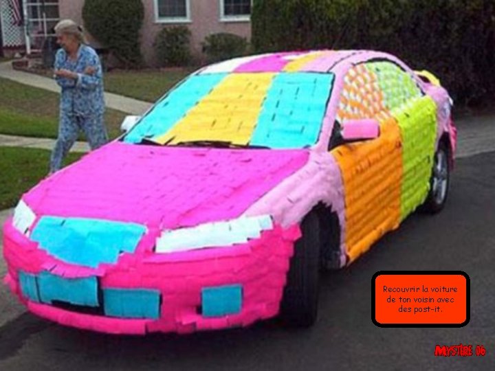 Recouvrir la voiture de ton voisin avec des post-it. 