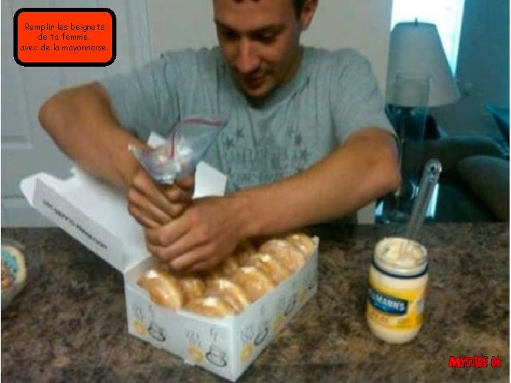 Remplir les beignets de ta femme, avec de la mayonnaise. 