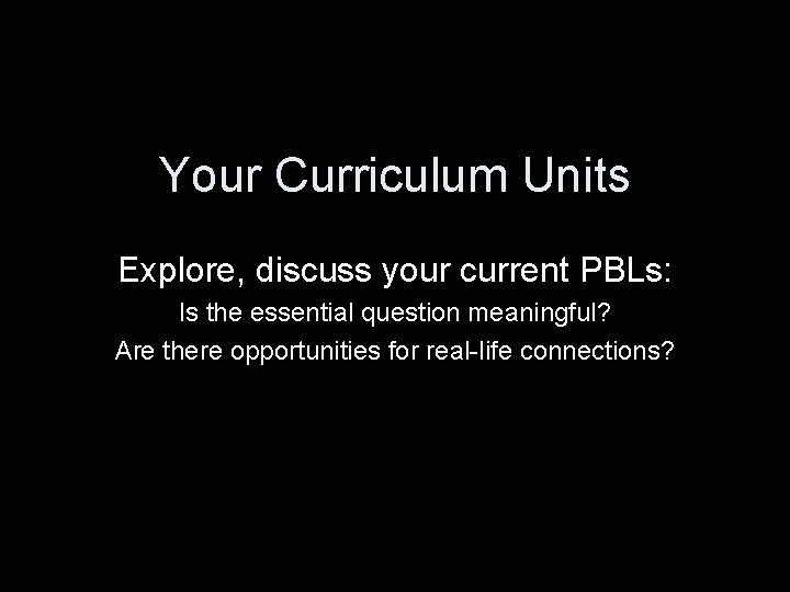 Your Curriculum Units Explore, discuss your current PBLs: Is the essential question meaningful? Are