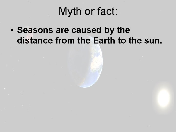 Myth or fact: • Seasons are caused by the distance from the Earth to