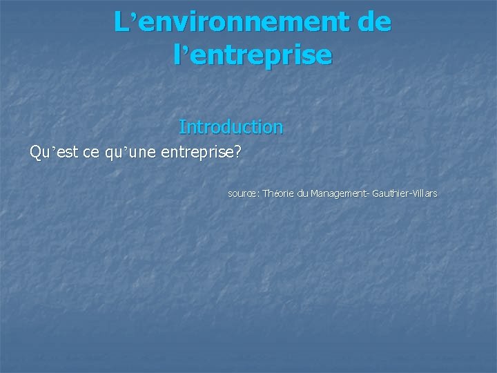 L’environnement de l’entreprise Introduction Qu’est ce qu’une entreprise? source: Théorie du Management- Gauthier-Villars 