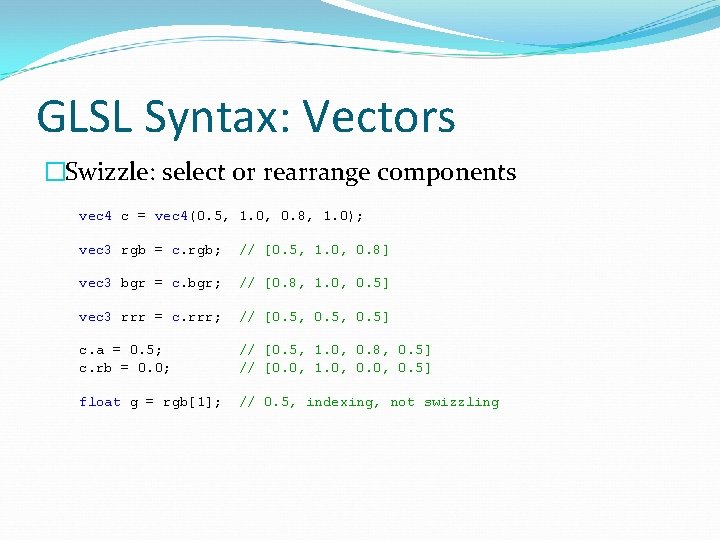 GLSL Syntax: Vectors �Swizzle: select or rearrange components vec 4 c = vec 4(0.