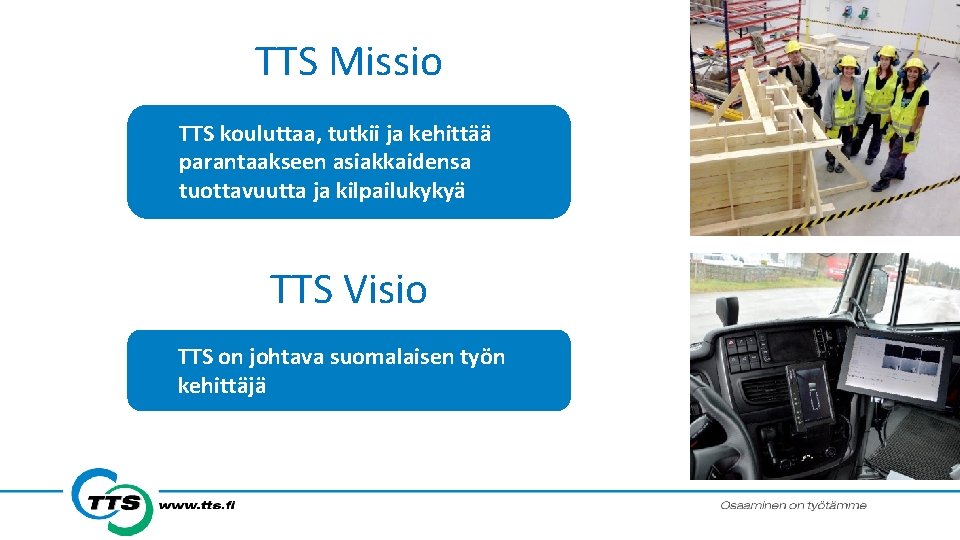 TTS Missio TTS kouluttaa, tutkii ja kehittää parantaakseen asiakkaidensa tuottavuutta ja kilpailukykyä TTS Visio