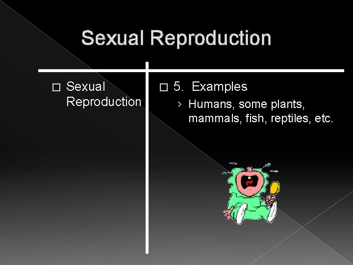 Sexual Reproduction � 5. Examples › Humans, some plants, mammals, fish, reptiles, etc. Sexual Reproduction � 5. Examples › Humans, some plants, mammals, fish, reptiles, etc.