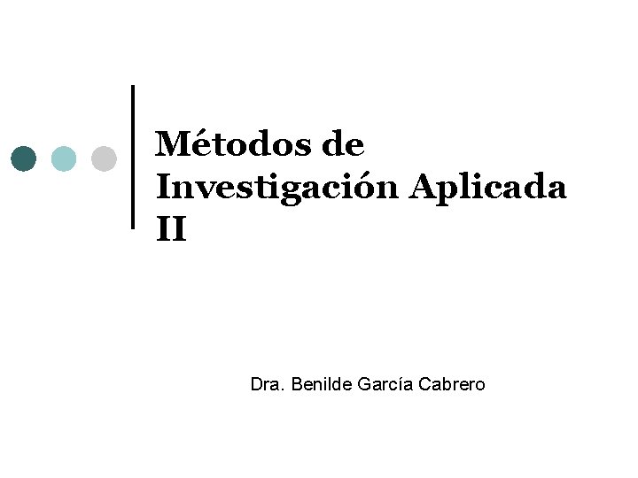 Métodos de Investigación Aplicada II Dra. Benilde García Cabrero 