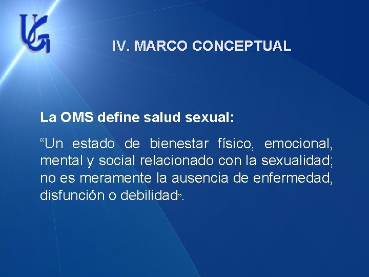 IV. MARCO CONCEPTUAL La OMS define salud sexual: “Un estado de bienestar físico, emocional,