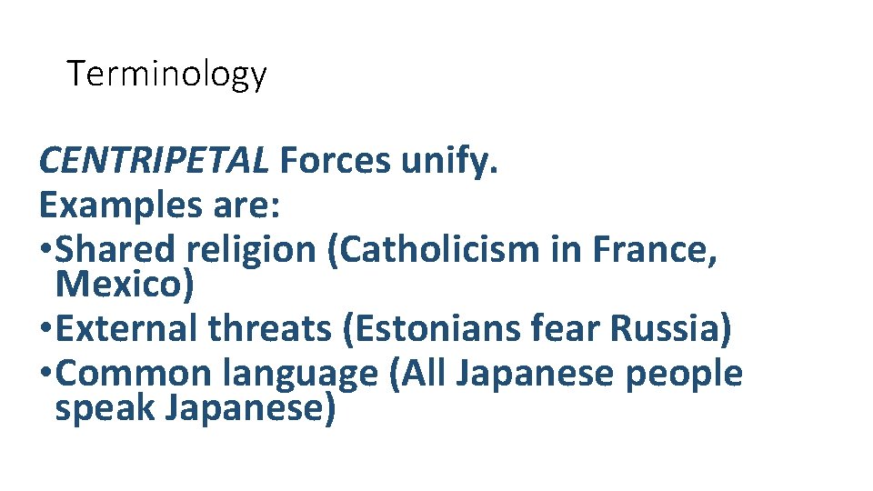 Terminology CENTRIPETAL Forces unify. Examples are: • Shared religion (Catholicism in France, Mexico) •