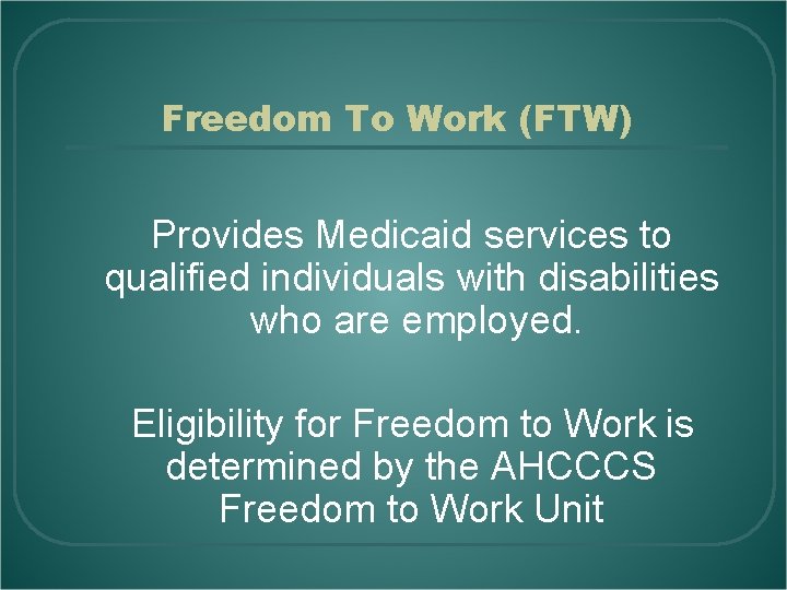 Freedom To Work (FTW) Provides Medicaid services to qualified individuals with disabilities who are