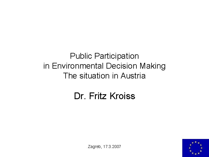 Public Participation in Environmental Decision Making The situation in Austria Dr. Fritz Kroiss Zagreb,