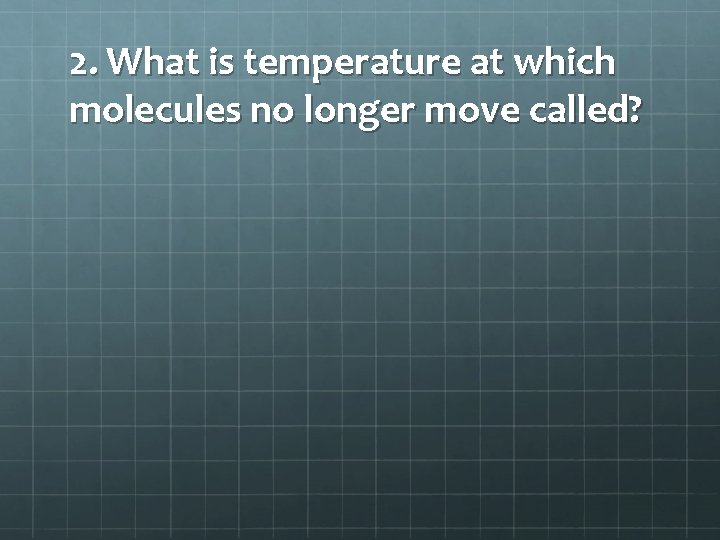 2. What is temperature at which molecules no longer move called? 