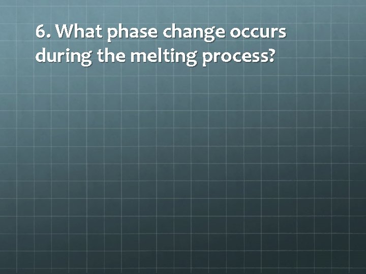 6. What phase change occurs during the melting process? 