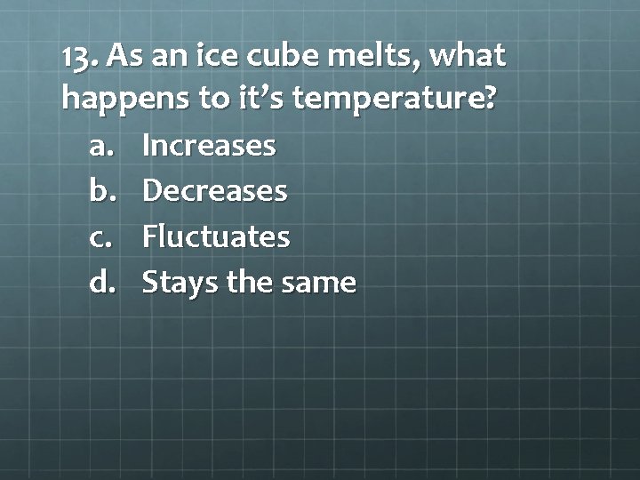 13. As an ice cube melts, what happens to it’s temperature? a. Increases b.