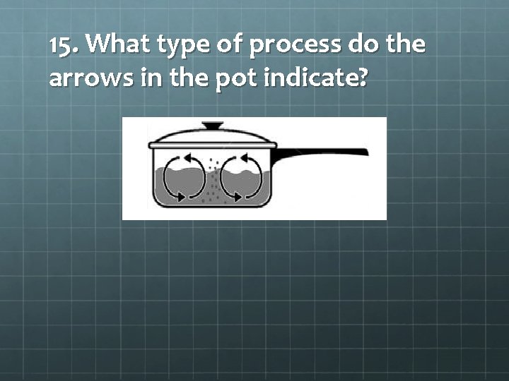 15. What type of process do the arrows in the pot indicate? 