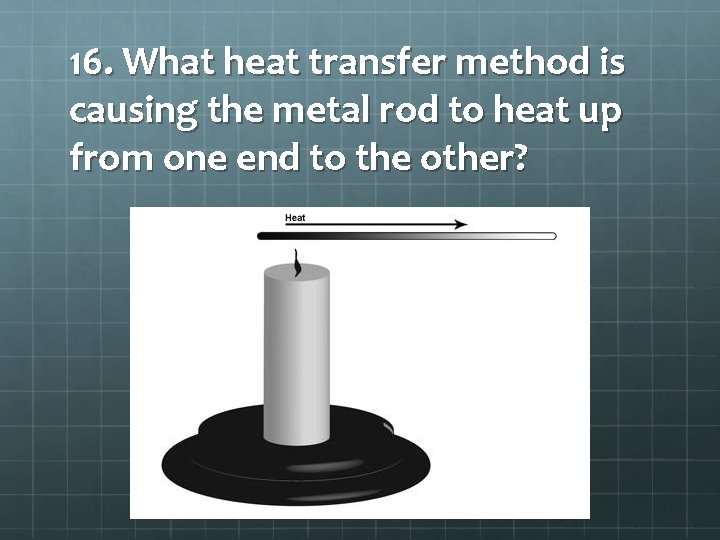16. What heat transfer method is causing the metal rod to heat up from