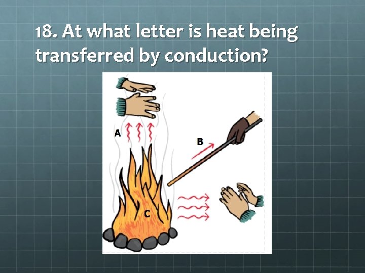 18. At what letter is heat being transferred by conduction? 