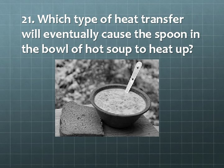 21. Which type of heat transfer will eventually cause the spoon in the bowl