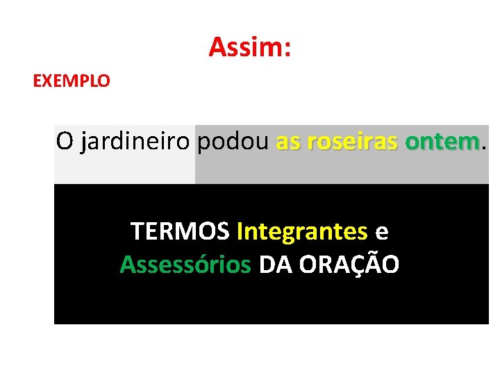 Assim: EXEMPLO O jardineiro podou as roseiras ontem TERMOS Integrantes e Assessórios DA ORAÇÃO Assim: EXEMPLO O jardineiro podou as roseiras ontem TERMOS Integrantes e Assessórios DA ORAÇÃO