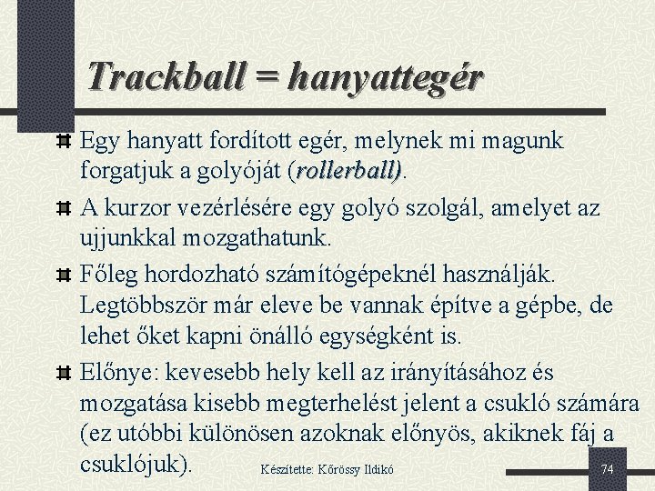 Trackball = hanyattegér Egy hanyatt fordított egér, melynek mi magunk forgatjuk a golyóját (rollerball)