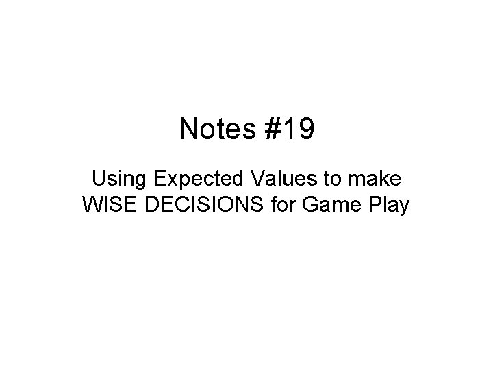 Notes #19 Using Expected Values to make WISE DECISIONS for Game Play 