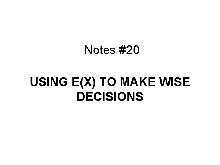 Notes #20 USING E(X) TO MAKE WISE DECISIONS 