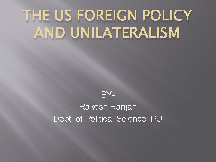 THE US FOREIGN POLICY AND UNILATERALISM BYRakesh Ranjan Dept. of Political Science, PU 