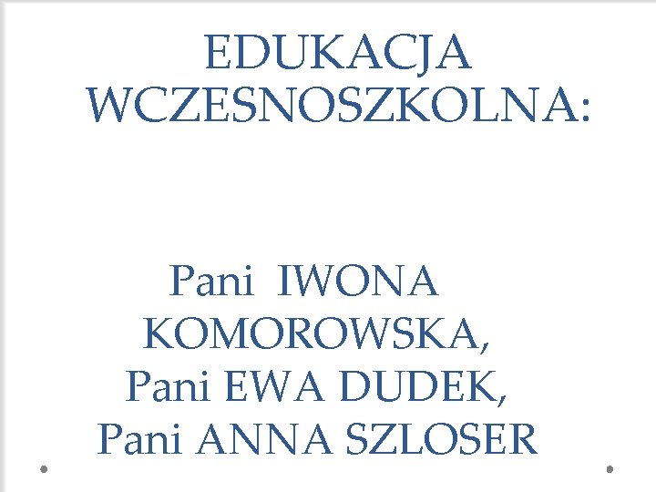 EDUKACJA WCZESNOSZKOLNA: Pani IWONA KOMOROWSKA, Pani EWA DUDEK, Pani ANNA SZLOSER 