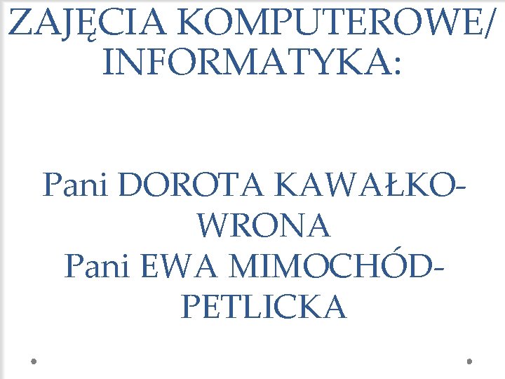 ZAJĘCIA KOMPUTEROWE/ INFORMATYKA: Pani DOROTA KAWAŁKOWRONA Pani EWA MIMOCHÓDPETLICKA 