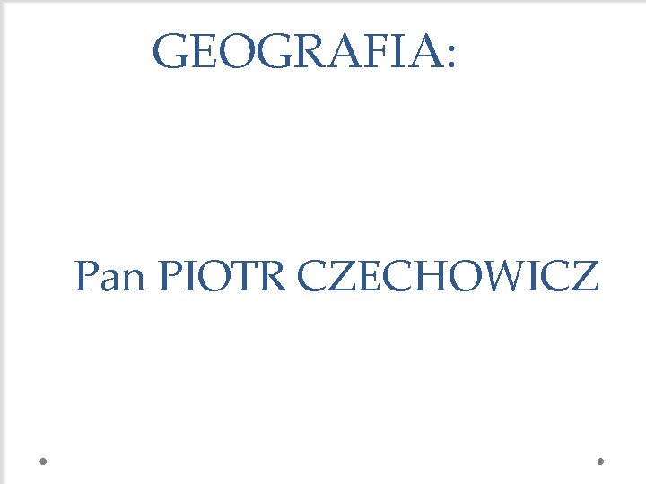 GEOGRAFIA: Pan PIOTR CZECHOWICZ 