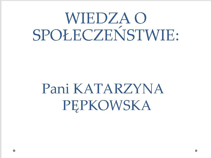 WIEDZA O SPOŁECZEŃSTWIE: Pani KATARZYNA PĘPKOWSKA 