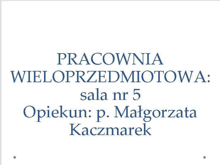 PRACOWNIA WIELOPRZEDMIOTOWA: sala nr 5 Opiekun: p. Małgorzata Kaczmarek 