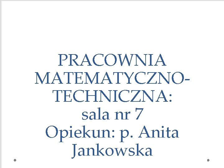 PRACOWNIA MATEMATYCZNOTECHNICZNA: sala nr 7 Opiekun: p. Anita Jankowska 