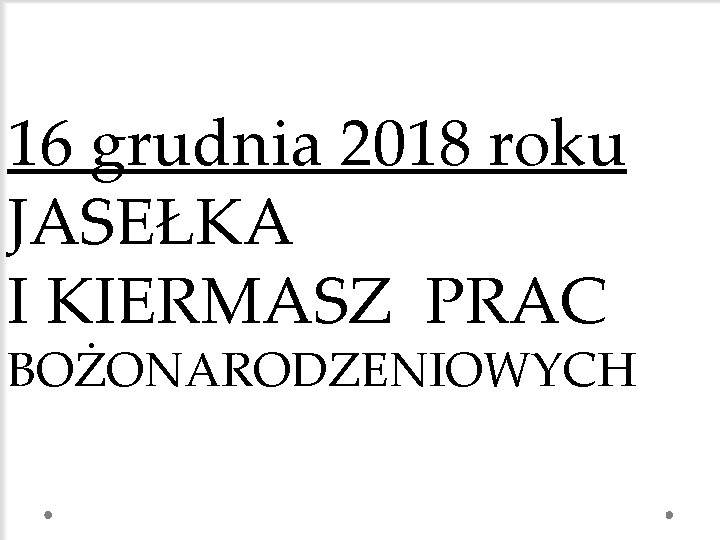 16 grudnia 2018 roku JASEŁKA I KIERMASZ PRAC BOŻONARODZENIOWYCH 