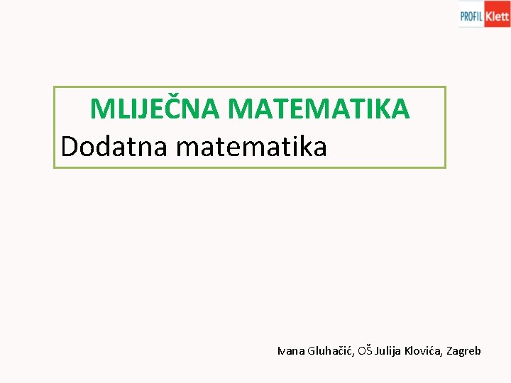 MLIJEČNA MATEMATIKA Dodatna matematika Ivana Gluhačić, OŠ Julija Klovića, Zagreb 