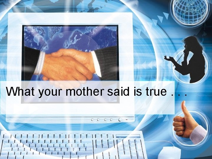 What your mother said is true. . . 