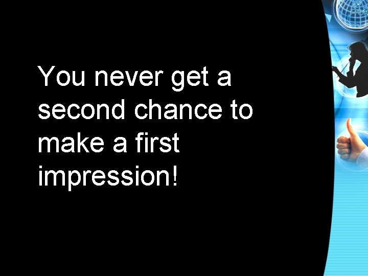 You never get a second chance to make a first impression! 