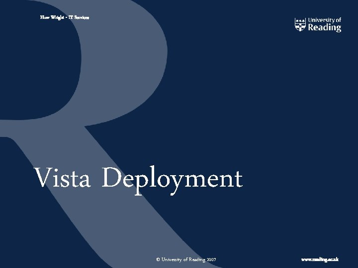 Huw Wright - IT Services Vista Deployment © University of Reading 2007 www. reading.