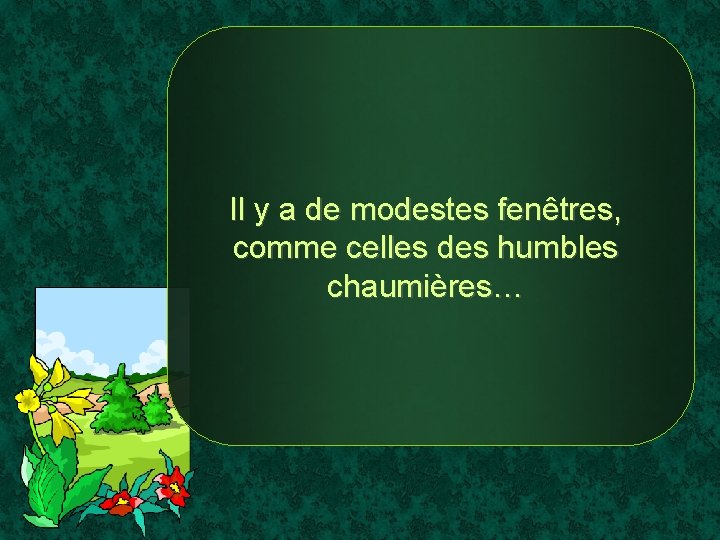 Il y a de modestes fenêtres, comme celles des humbles chaumières… 