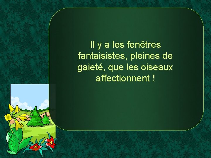 Il y a les fenêtres fantaisistes, pleines de gaieté, que les oiseaux affectionnent !