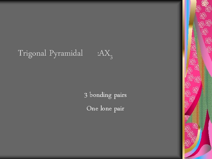 Trigonal Pyramidal : AX 3 3 bonding pairs One lone pair 