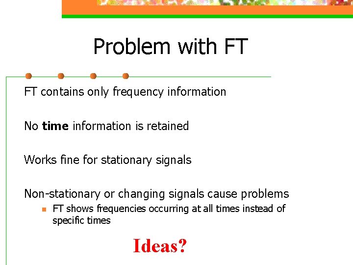 Problem with FT FT contains only frequency information No time information is retained Works