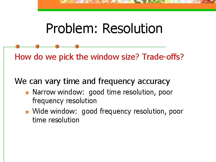Problem: Resolution How do we pick the window size? Trade-offs? We can vary time