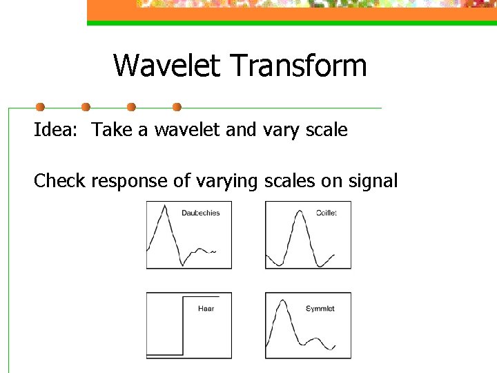 Wavelet Transform Idea: Take a wavelet and vary scale Check response of varying scales