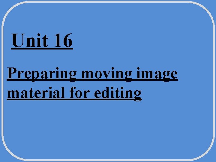 Unit 16 Preparing moving image material for editing