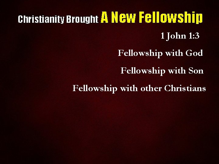 Christianity Brought A New Fellowship 1 John 1: 3 Fellowship with God Fellowship with