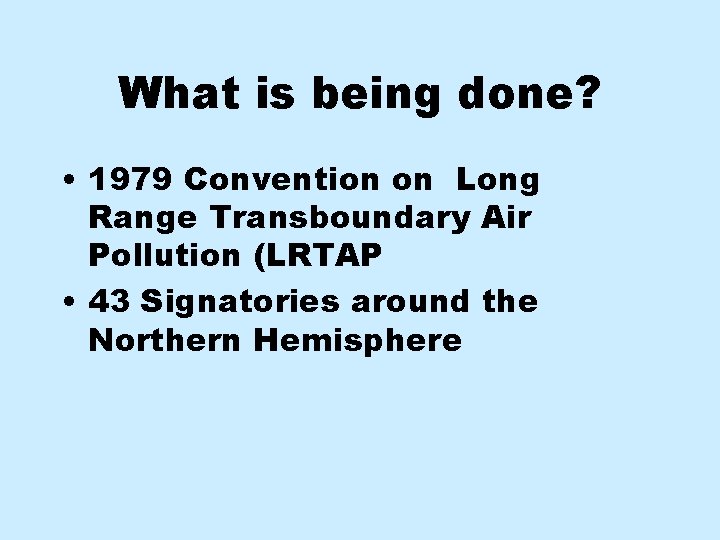 What is being done? • 1979 Convention on Long Range Transboundary Air Pollution (LRTAP