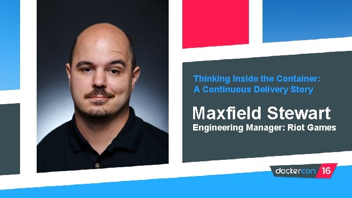 Thinking Inside the Container: A Continuous Delivery Story Maxfield Stewart Engineering Manager: Riot Games